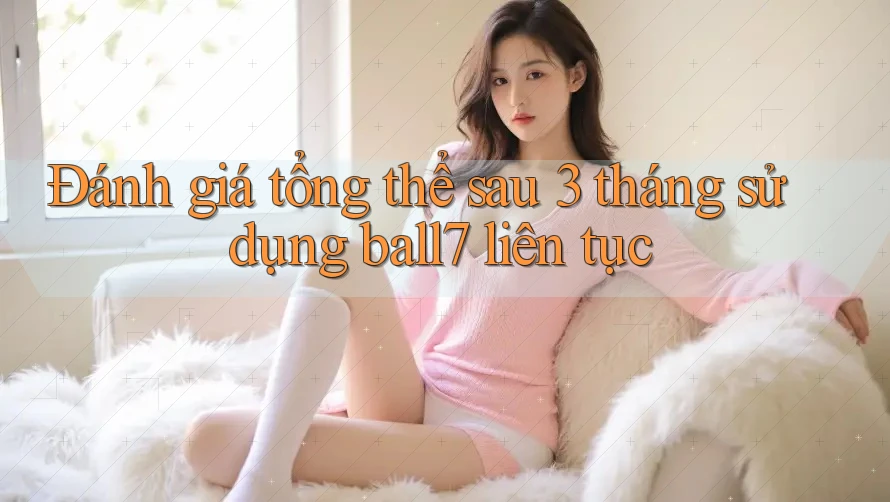 Đánh giá tổng thể sau 3 tháng sử dụng ball7 liên tục Đánh giá tổng thể sau 3 tháng sử dụng ball7 liên tục
