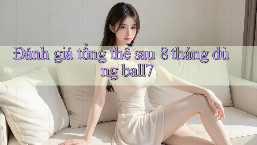 Đánh giá tổng thể sau 8 tháng dùng ball7