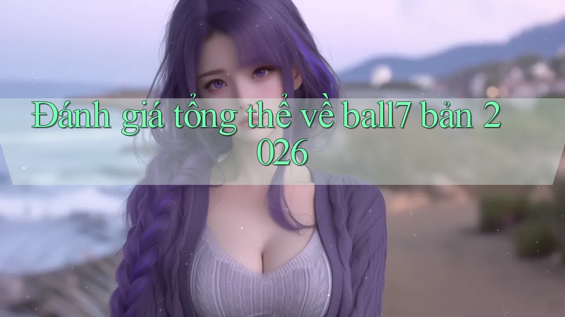 Đánh giá tổng thể về ball7 bản 2026 Đánh giá tổng thể về ball7 bản 2026