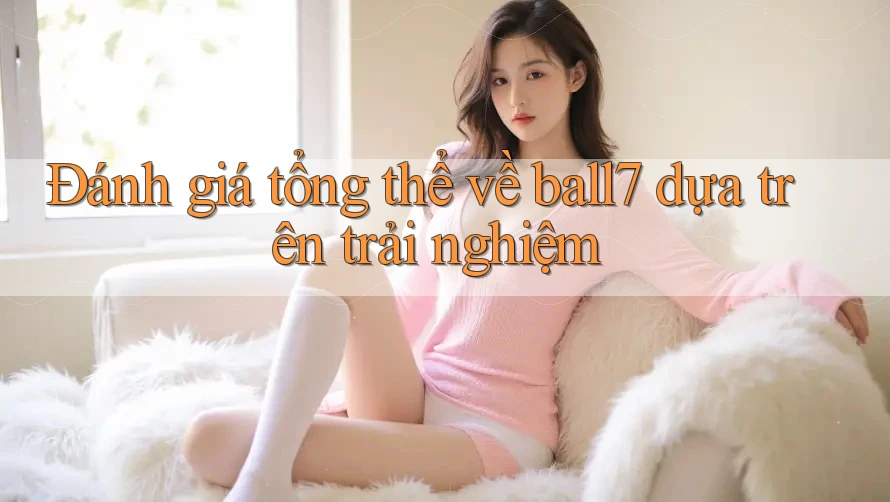 Đánh giá tổng thể về ball7 dựa trên trải nghiệm Đánh giá tổng thể về ball7 dựa trên trải nghiệm