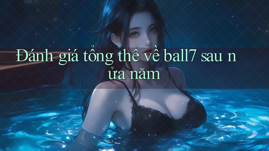 Đánh giá tổng thể về ball7 sau nửa năm Đánh giá tổng thể về ball7 sau nửa năm