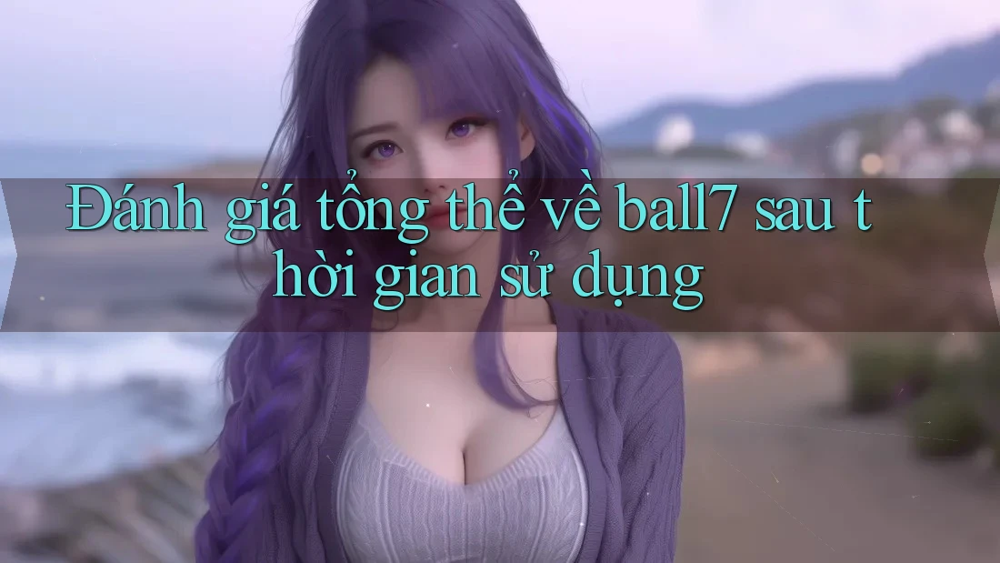 Đánh giá tổng thể về ball7 sau thời gian sử dụng Đánh giá tổng thể về ball7 sau thời gian sử dụng