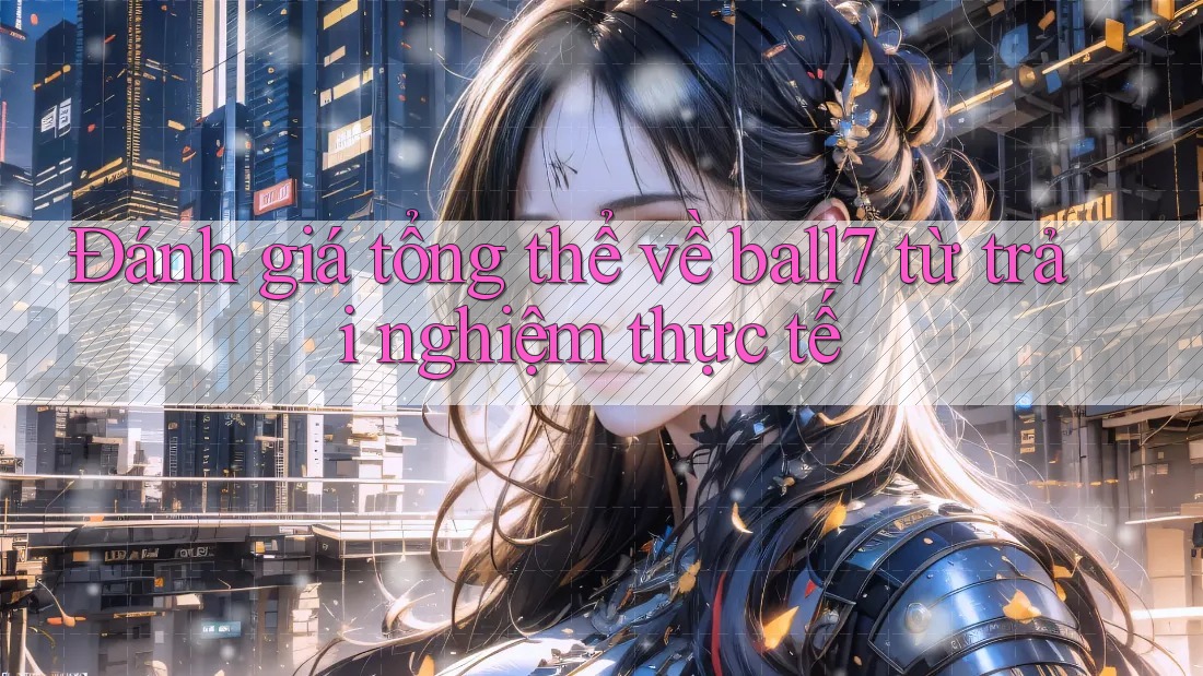 Đánh giá tổng thể về ball7 từ trải nghiệm thực tế Đánh giá tổng thể về ball7 từ trải nghiệm thực tế
