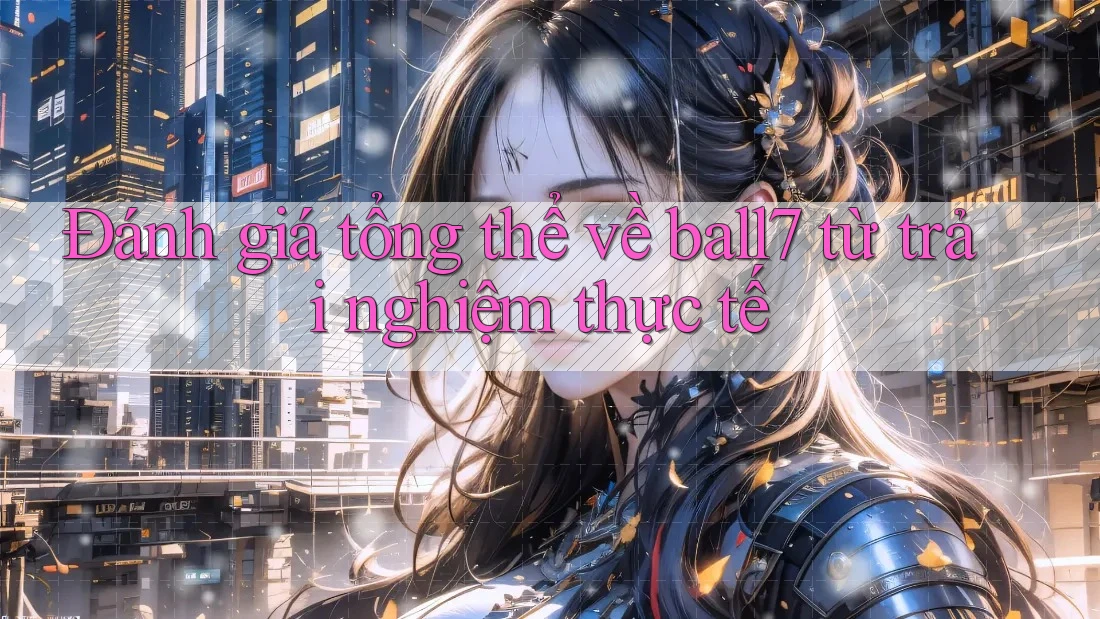 Đánh giá tổng thể về ball7 từ trải nghiệm thực tế Đánh giá tổng thể về ball7 từ trải nghiệm thực tế