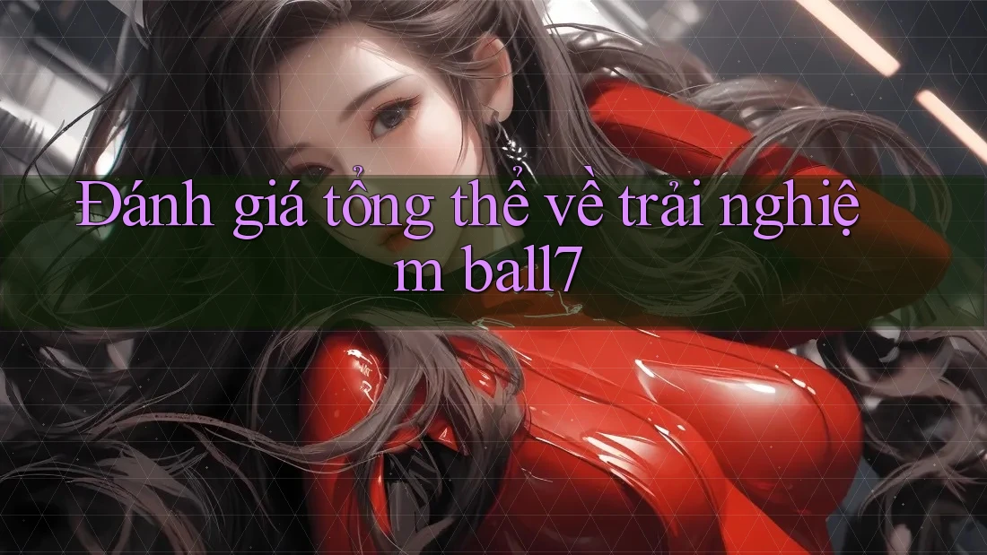 Đánh giá tổng thể về trải nghiệm ball7