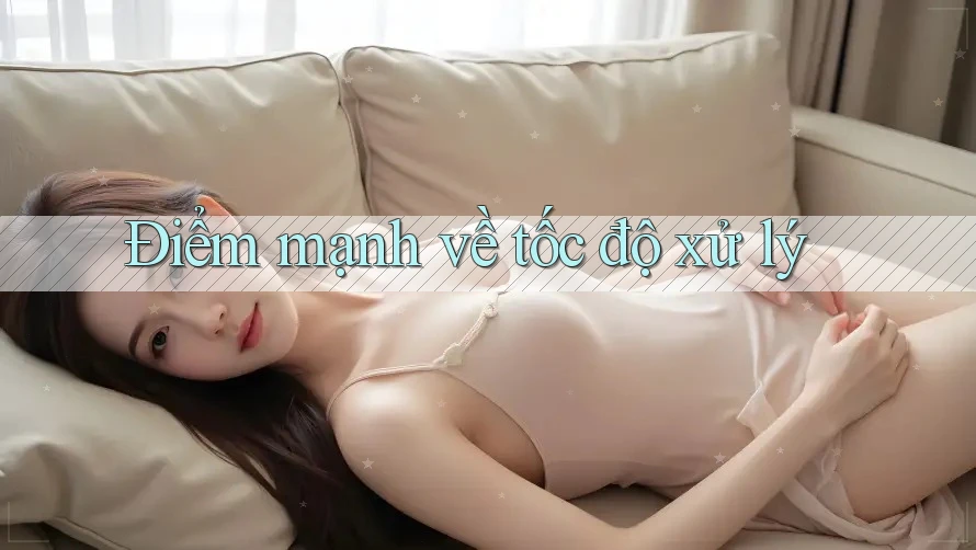 Điểm mạnh về tốc độ xử lý Điểm mạnh về tốc độ xử lý