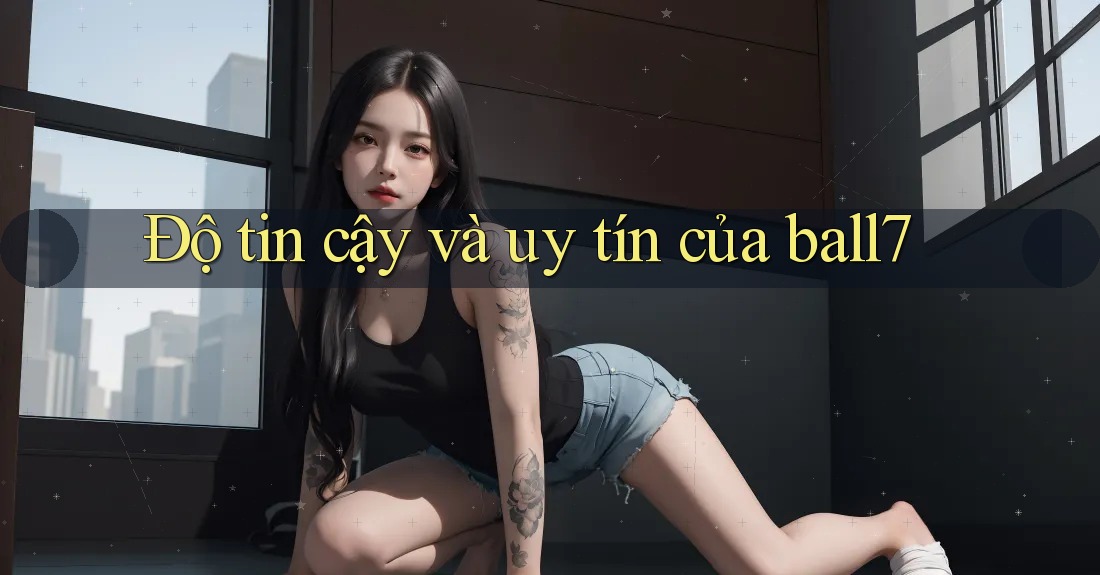 Độ tin cậy và uy tín của ball7 Độ tin cậy và uy tín của ball7