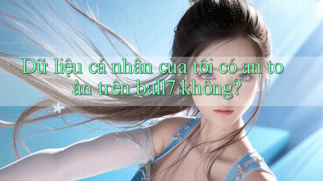 Dữ liệu cá nhân của tôi có an toàn trên ball7 không? Dữ liệu cá nhân của tôi có an toàn trên ball7 không?