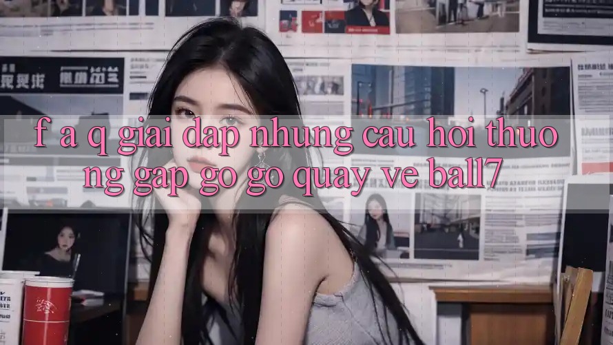 F. A. Q - Giải Đáp Những Câu Hỏi Thường Gặp gỡ gỡ Quay về Ball7 F. A. Q - Giải Đáp Những Câu Hỏi Thường Gặp gỡ gỡ Quay về Ball7