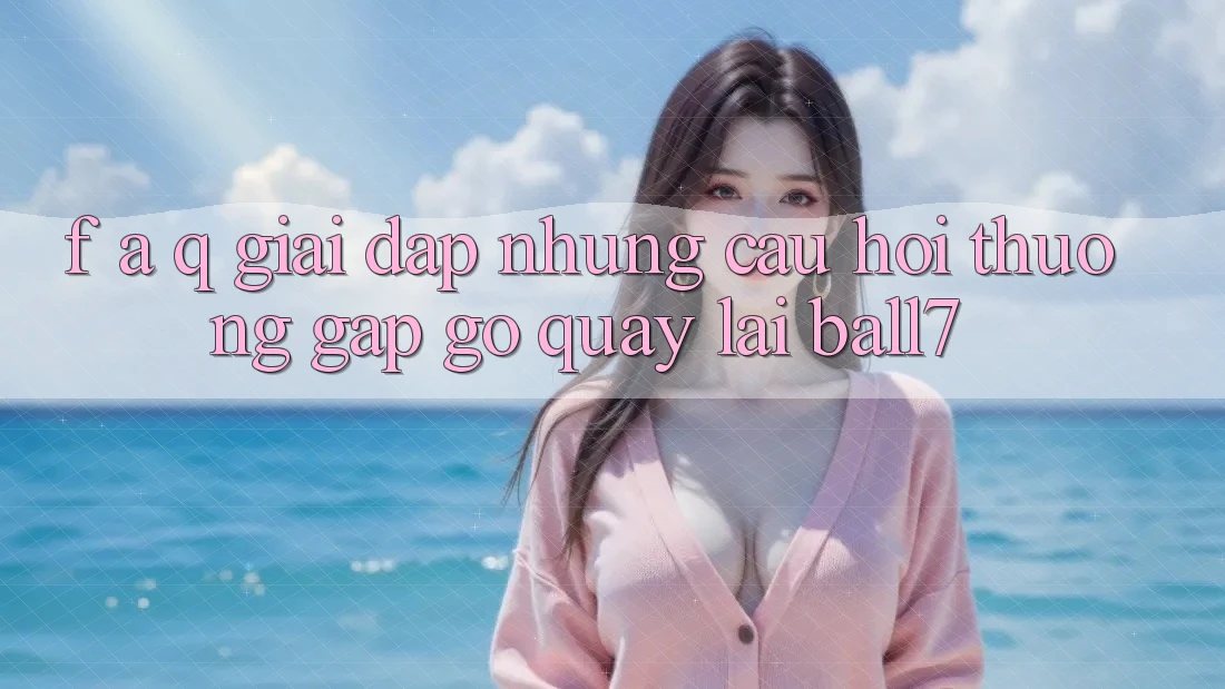 F. A. Q - Giải Đáp Những Câu Hỏi Thường Gặp gỡ Quay lại Ball7 F. A. Q - Giải Đáp Những Câu Hỏi Thường Gặp gỡ Quay lại Ball7