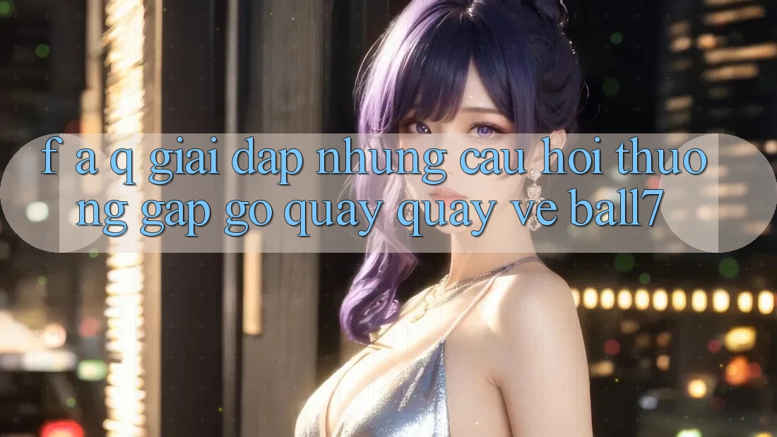F. A. Q - Giải Đáp Những Câu Hỏi Thường Gặp gỡ Quay quay về Ball7 F. A. Q - Giải Đáp Những Câu Hỏi Thường Gặp gỡ Quay quay về Ball7