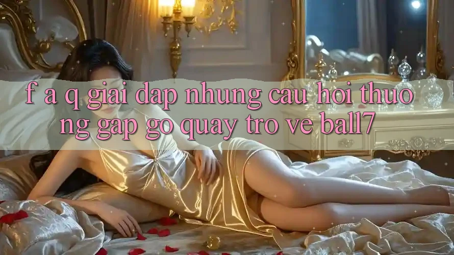F. A. Q - Giải Đáp Những Câu Hỏi Thường Gặp gỡ Quay trở về Ball7 F. A. Q - Giải Đáp Những Câu Hỏi Thường Gặp gỡ Quay trở về Ball7