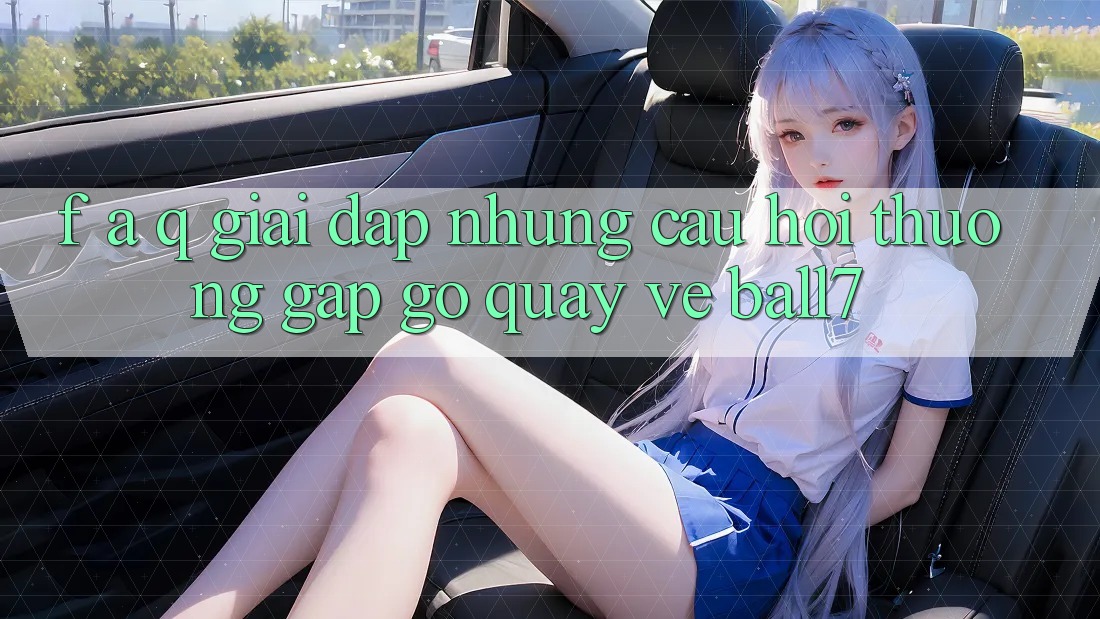 F. A. Q - Giải Đáp Những Câu Hỏi Thường Gặp gỡ Quay về Ball7