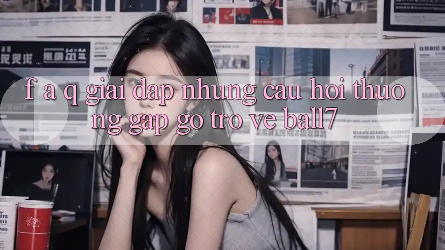 F. A. Q - Giải Đáp Những Câu Hỏi Thường Gặp gỡ Trở về Ball7