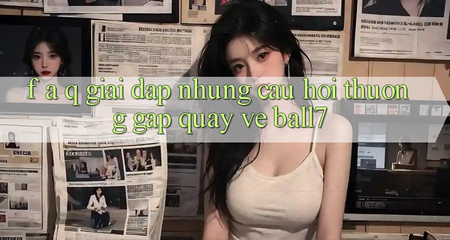 F. A. Q - Giải Đáp Những Câu Hỏi Thường Gặp Quay về Ball7 F. A. Q - Giải Đáp Những Câu Hỏi Thường Gặp Quay về Ball7