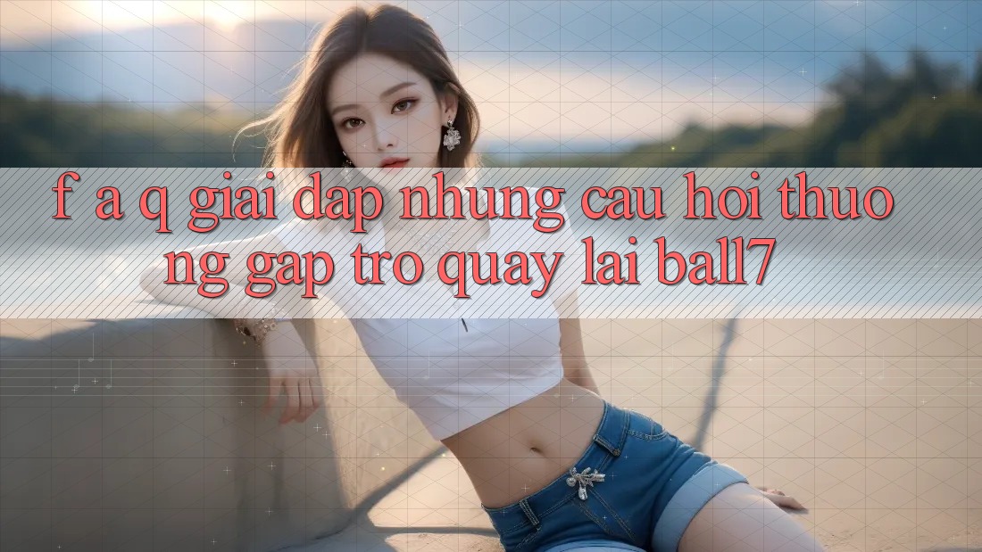 F. A. Q - Giải Đáp Những Câu Hỏi Thường Gặp Trở quay lại Ball7 F. A. Q - Giải Đáp Những Câu Hỏi Thường Gặp Trở quay lại Ball7