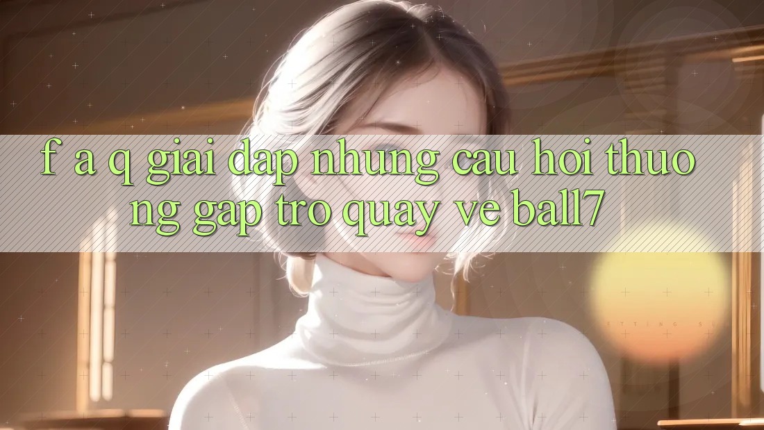 F. A. Q - Giải Đáp Những Câu Hỏi Thường Gặp Trở quay về Ball7
