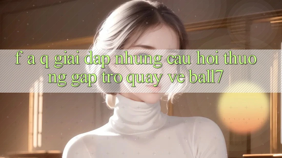 F. A. Q - Giải Đáp Những Câu Hỏi Thường Gặp Trở quay về Ball7 F. A. Q - Giải Đáp Những Câu Hỏi Thường Gặp Trở quay về Ball7
