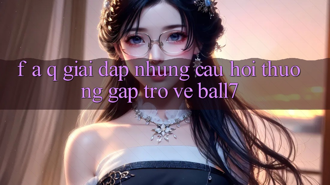 F. A. Q - Giải Đáp Những Câu Hỏi Thường Gặp Trở về Ball7 F. A. Q - Giải Đáp Những Câu Hỏi Thường Gặp Trở về Ball7