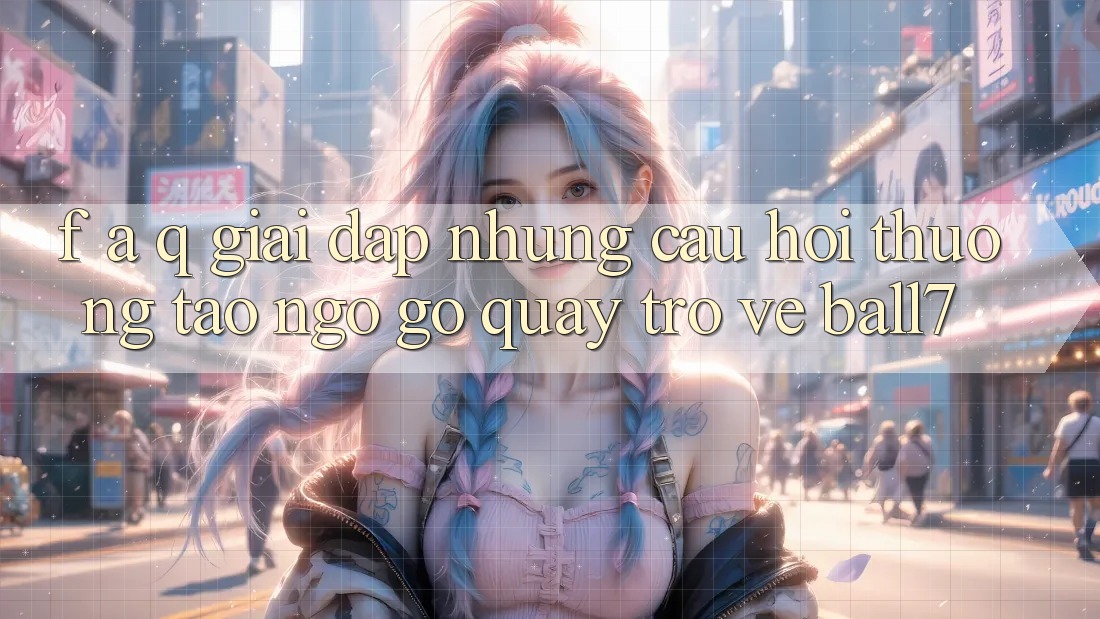F. A. Q - Giải Đáp Những Câu Hỏi Thường Tao ngộ gỡ Quay trở về Ball7 F. A. Q - Giải Đáp Những Câu Hỏi Thường Tao ngộ gỡ Quay trở về Ball7