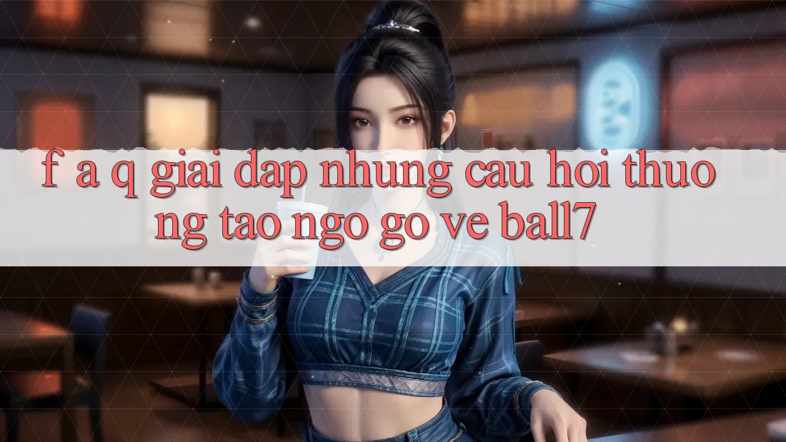 F. A. Q - Giải Đáp Những Câu Hỏi Thường Tao ngộ gỡ Về Ball7 F. A. Q - Giải Đáp Những Câu Hỏi Thường Tao ngộ gỡ Về Ball7