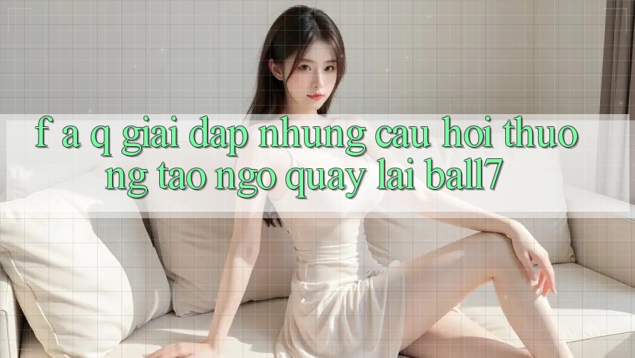 F. A. Q - Giải Đáp Những Câu Hỏi Thường Tao ngộ Quay lại Ball7
