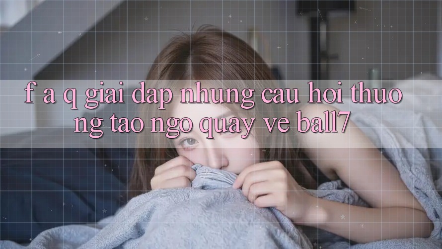 F. A. Q - Giải Đáp Những Câu Hỏi Thường Tao ngộ Quay về Ball7 F. A. Q - Giải Đáp Những Câu Hỏi Thường Tao ngộ Quay về Ball7