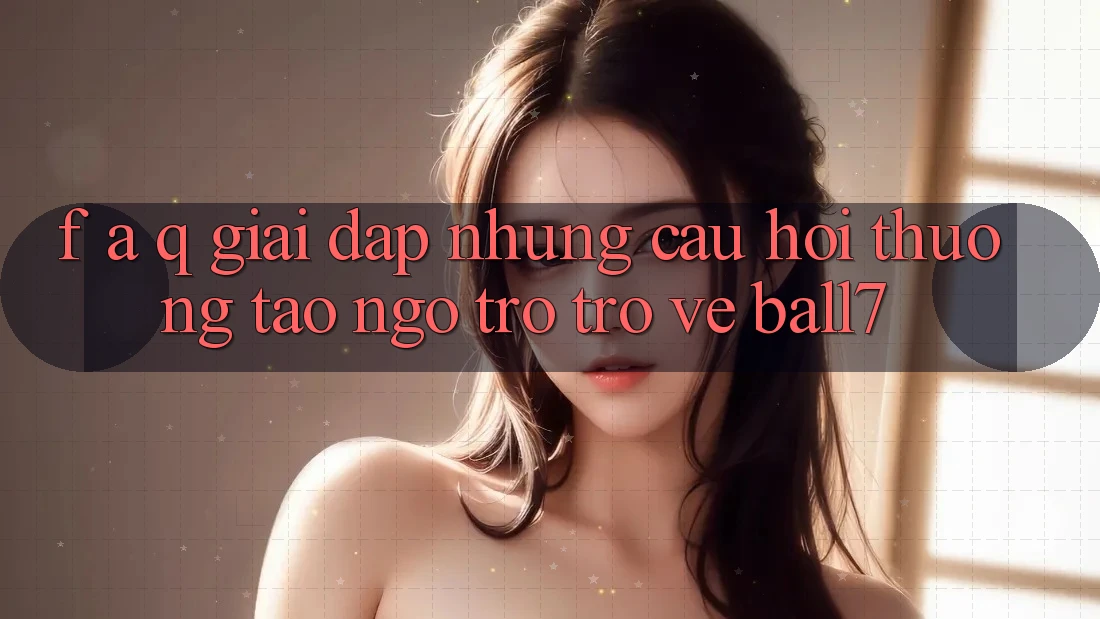 F. A. Q - Giải Đáp Những Câu Hỏi Thường Tao ngộ Trở trở về Ball7
