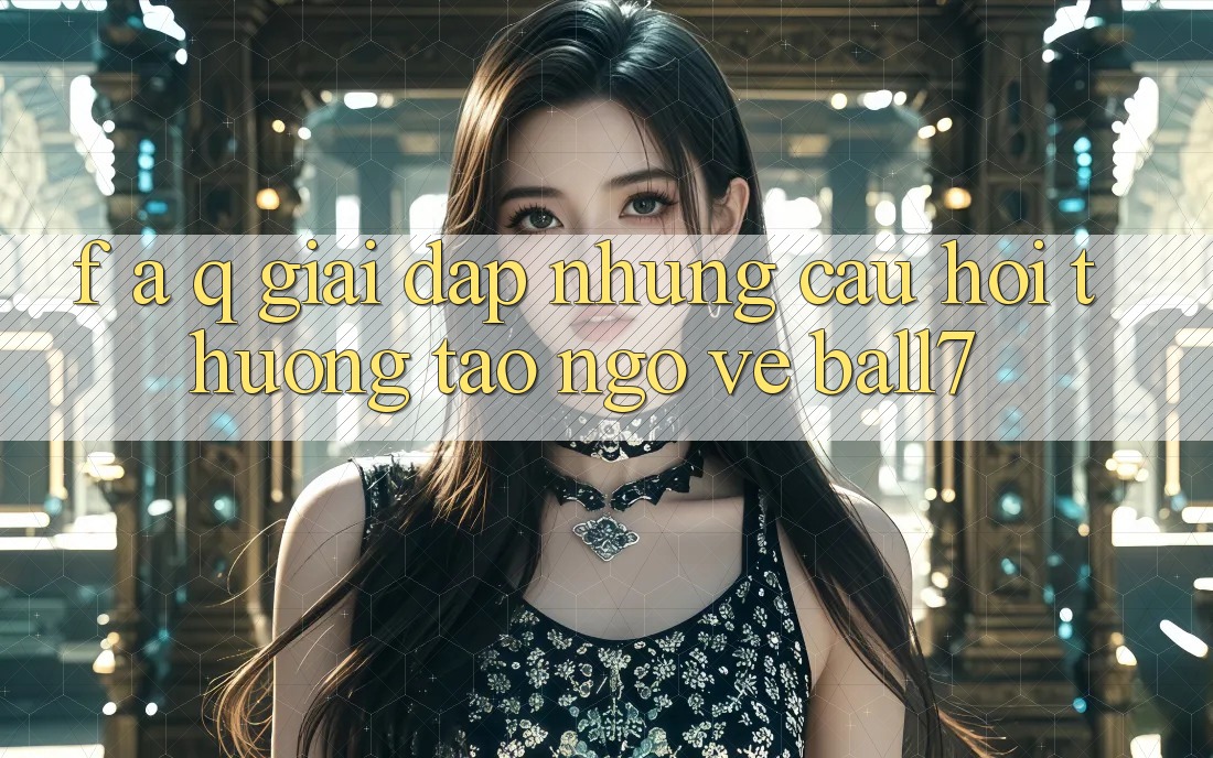 F. A. Q - Giải Đáp Những Câu Hỏi Thường Tao ngộ Về Ball7