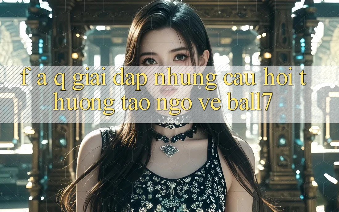 F. A. Q - Giải Đáp Những Câu Hỏi Thường Tao ngộ Về Ball7