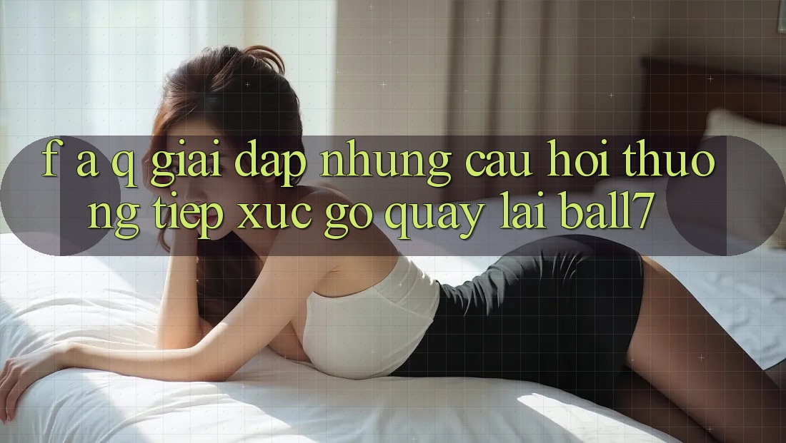 F. A. Q - Giải Đáp Những Câu Hỏi Thường Tiếp xúc gỡ Quay lại Ball7 F. A. Q - Giải Đáp Những Câu Hỏi Thường Tiếp xúc gỡ Quay lại Ball7