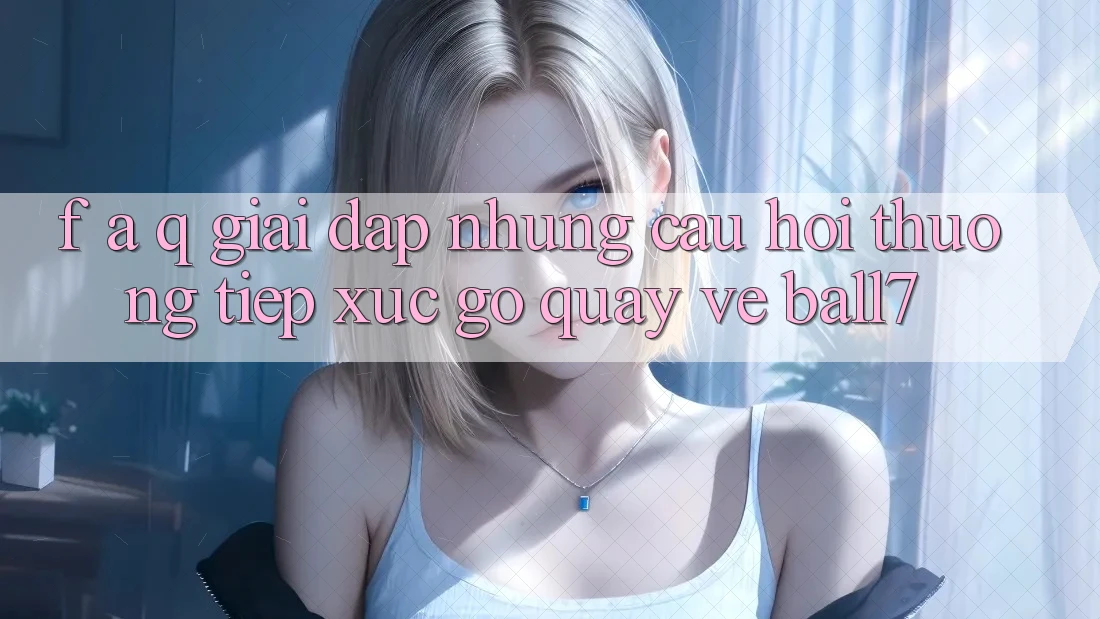 F. A. Q - Giải Đáp Những Câu Hỏi Thường Tiếp xúc gỡ Quay về Ball7 F. A. Q - Giải Đáp Những Câu Hỏi Thường Tiếp xúc gỡ Quay về Ball7