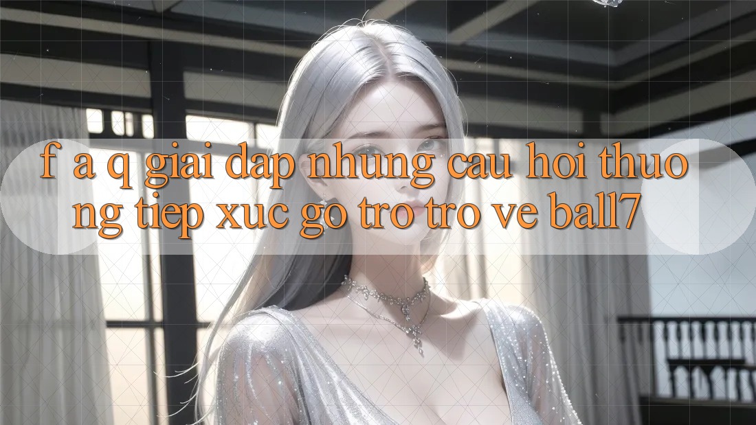 F. A. Q - Giải Đáp Những Câu Hỏi Thường Tiếp xúc gỡ Trở trở về Ball7 F. A. Q - Giải Đáp Những Câu Hỏi Thường Tiếp xúc gỡ Trở trở về Ball7