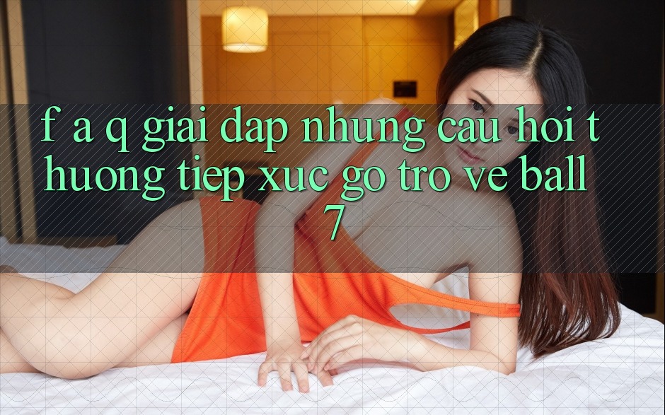 F. A. Q - Giải Đáp Những Câu Hỏi Thường Tiếp xúc gỡ Trở về Ball7 F. A. Q - Giải Đáp Những Câu Hỏi Thường Tiếp xúc gỡ Trở về Ball7