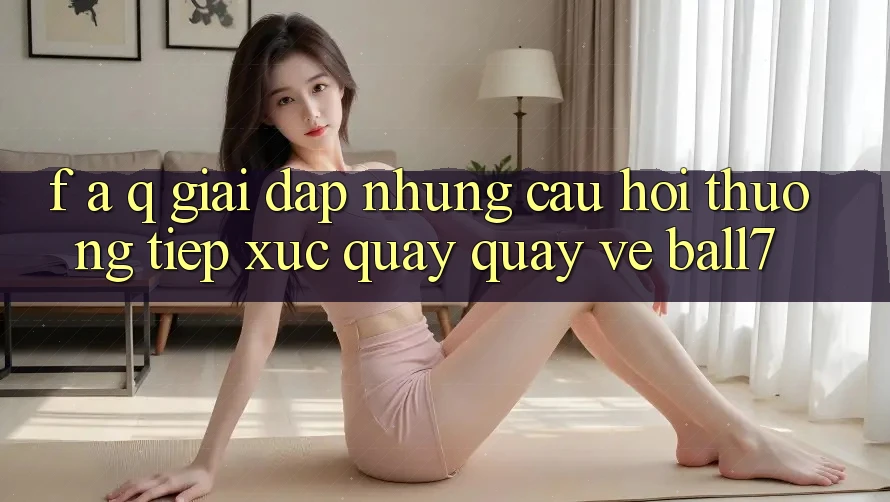F. A. Q - Giải Đáp Những Câu Hỏi Thường Tiếp xúc Quay quay về Ball7