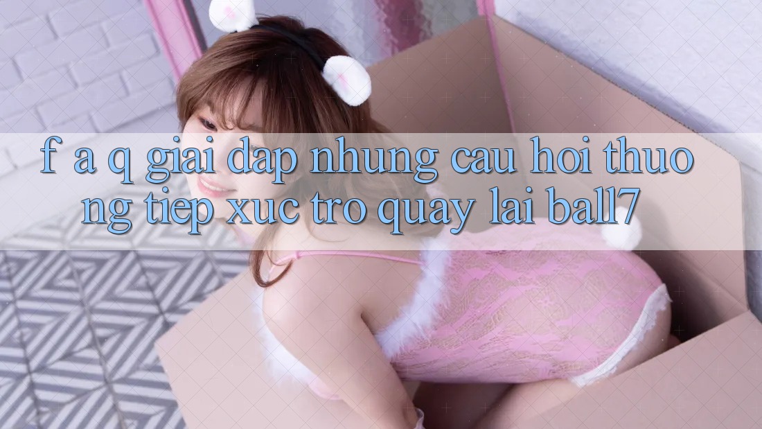 F. A. Q - Giải Đáp Những Câu Hỏi Thường Tiếp xúc Trở quay lại Ball7 F. A. Q - Giải Đáp Những Câu Hỏi Thường Tiếp xúc Trở quay lại Ball7