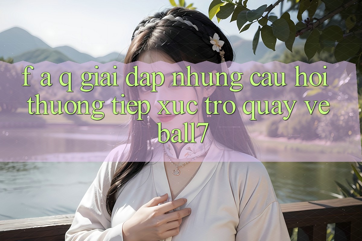 F. A. Q - Giải Đáp Những Câu Hỏi Thường Tiếp xúc Trở quay về Ball7 F. A. Q - Giải Đáp Những Câu Hỏi Thường Tiếp xúc Trở quay về Ball7