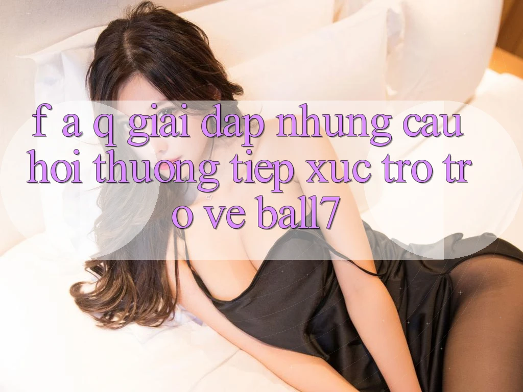F. A. Q - Giải Đáp Những Câu Hỏi Thường Tiếp xúc Trở trở về Ball7 F. A. Q - Giải Đáp Những Câu Hỏi Thường Tiếp xúc Trở trở về Ball7