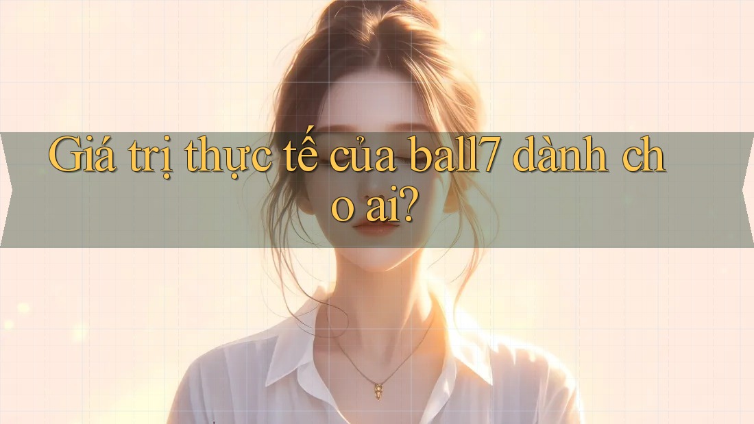 Giá trị thực tế của ball7 dành cho ai? Giá trị thực tế của ball7 dành cho ai?