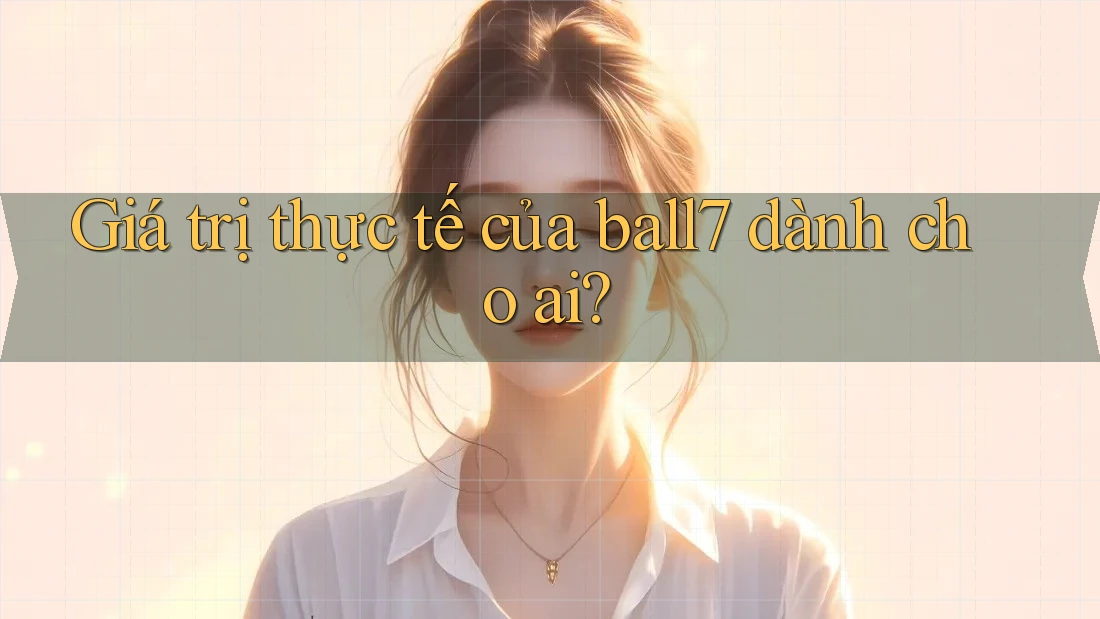 Giá trị thực tế của ball7 dành cho ai? Giá trị thực tế của ball7 dành cho ai?