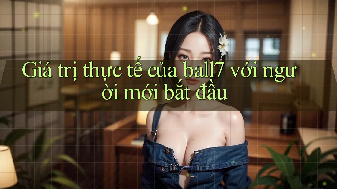 Giá trị thực tế của ball7 với người mới bắt đầu