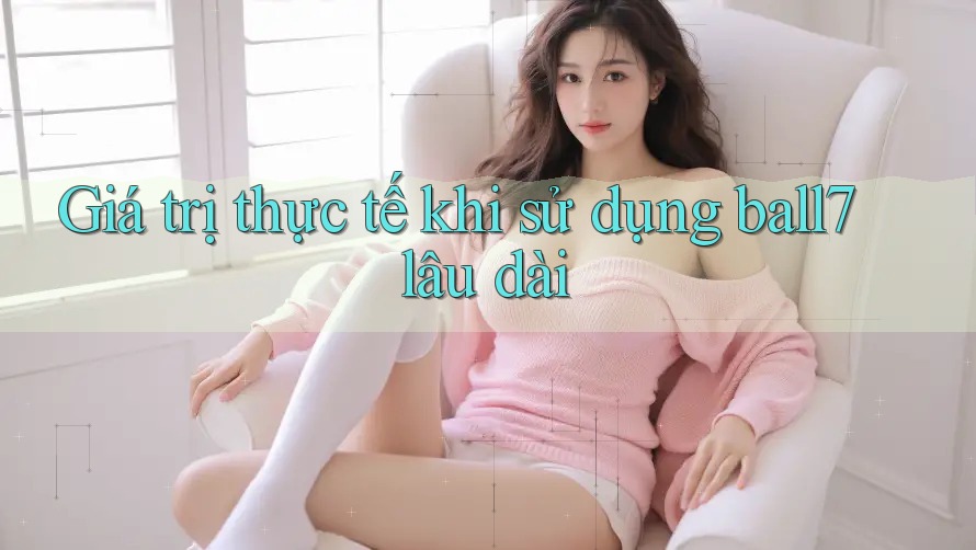 Giá trị thực tế khi sử dụng ball7 lâu dài