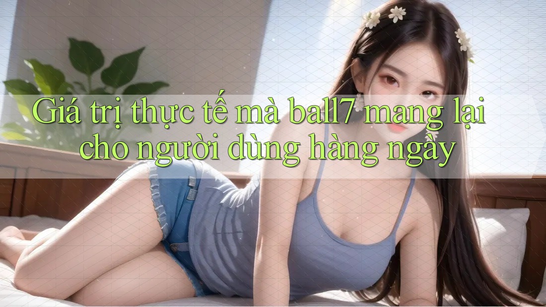 Giá trị thực tế mà ball7 mang lại cho người dùng hàng ngày Giá trị thực tế mà ball7 mang lại cho người dùng hàng ngày