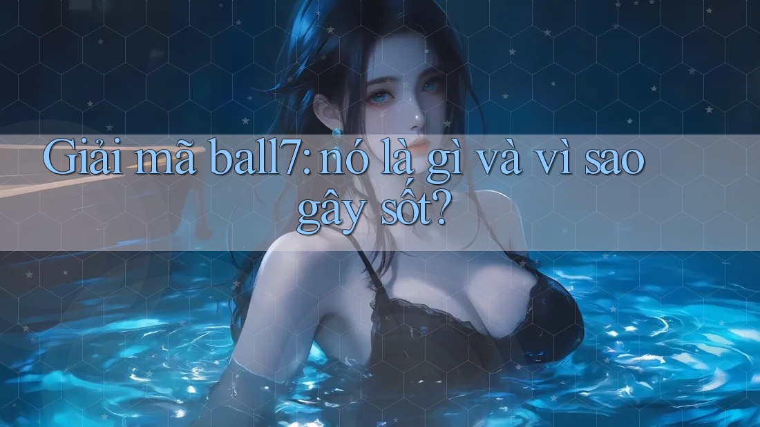 Giải mã ball7: nó là gì và vì sao gây sốt? Giải mã ball7: nó là gì và vì sao gây sốt?