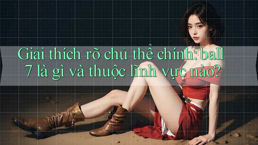 Giải thích rõ chủ thể chính: ball7 là gì và thuộc lĩnh vực nào?