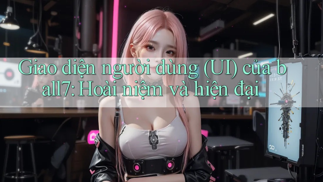 Giao diện người dùng (UI) của ball7: Hoài niệm và hiện đại Giao diện người dùng (UI) của ball7: Hoài niệm và hiện đại