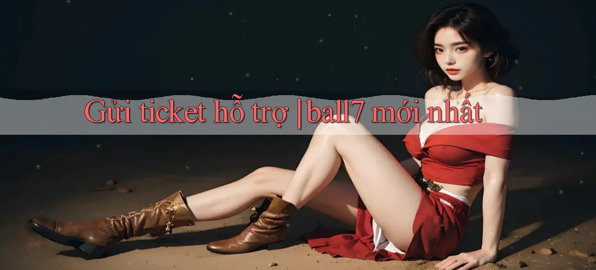 Gửi ticket hỗ trợ ball7 mới nhất