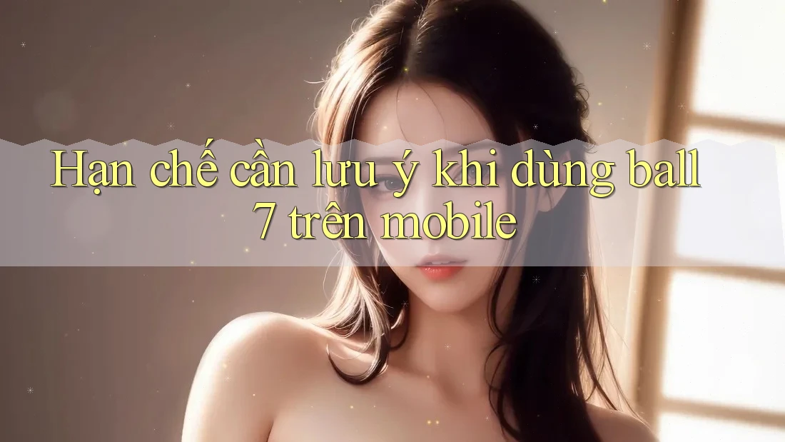 Hạn chế cần lưu ý khi dùng ball7 trên mobile