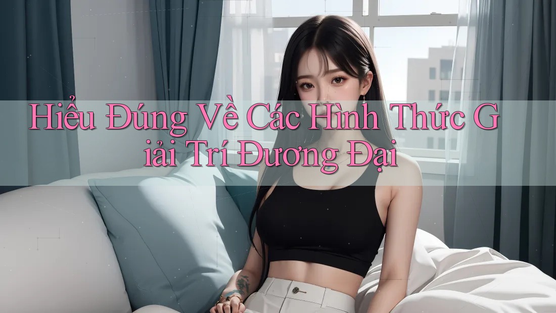 Hiểu Đúng Về Các Hình Thức Giải Trí Đương Đại Hiểu Đúng Về Các Hình Thức Giải Trí Đương Đại