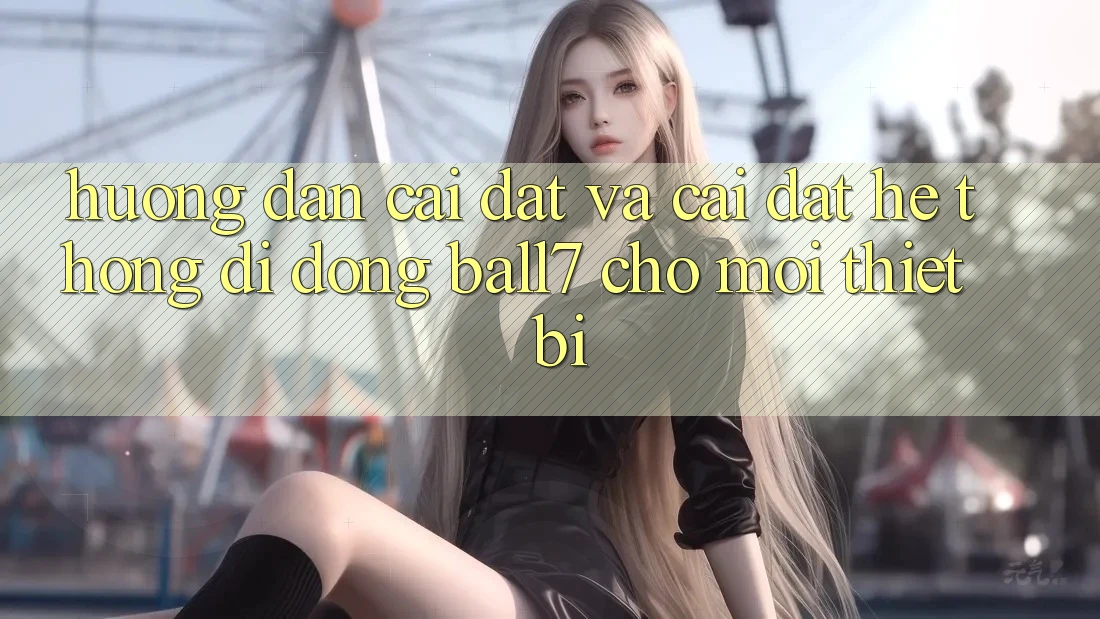 Hướng Dẫn Cài đặt Và Cài Đặt Hệ thống di động Ball7 Cho Mọi Thiết Bị Hướng Dẫn Cài đặt Và Cài Đặt Hệ thống di động Ball7 Cho Mọi Thiết Bị